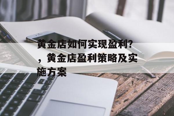 黄金店如何实现盈利？，黄金店盈利策略及实施方案