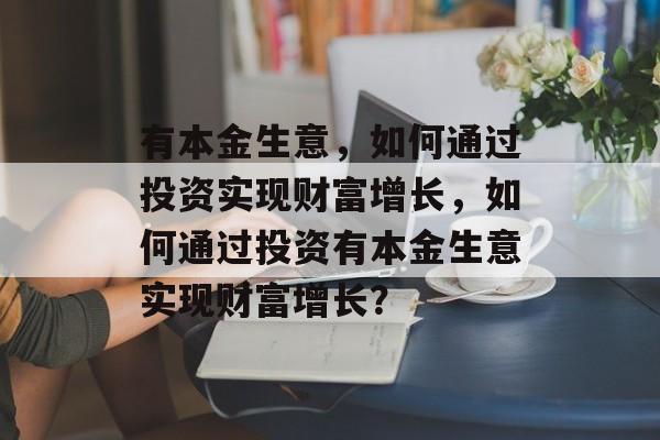 有本金生意,如何通过投资实现财富增长,如何通过投资有本金生意实现财富增长? 有本金生意,如何通过投资实现财富增长,如何通过投资有本金生意实现财富增长?