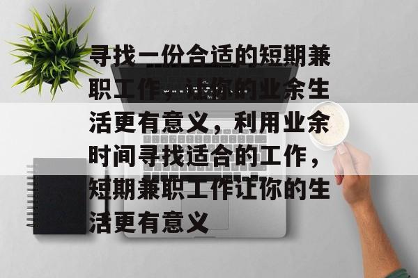 寻找一份合适的短期兼职工作,让你的业余生活更有意义,利用业余时间寻找适合的工作,短期兼职工作让你的生活更有意义 寻找一份合适的短期兼职工作,让你的业余生活更有意义,利用业余时间寻找适合的工作,短期兼职工作让你的生活更有意义