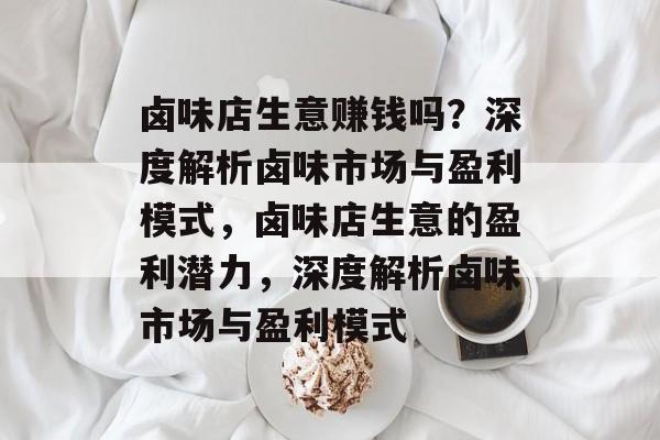 卤味店生意赚钱吗?深度解析卤味市场与盈利模式,卤味店生意的盈利潜力,深度解析卤味市场与盈利模式 卤味店生意赚钱吗?深度解析卤味市场与盈利模式,卤味店生意的盈利潜力,深度解析卤味市场与盈利模式