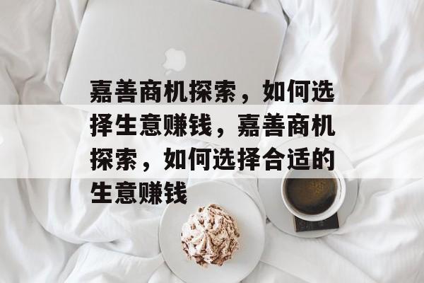 嘉善商机探索,如何选择生意赚钱,嘉善商机探索,如何选择合适的生意赚钱 嘉善商机探索,如何选择生意赚钱,嘉善商机探索,如何选择合适的生意赚钱