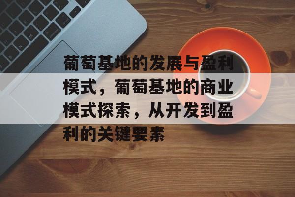 葡萄基地的发展与盈利模式,葡萄基地的商业模式探索,从开发到盈利的关键要素 葡萄基地的发展与盈利模式,葡萄基地的商业模式探索,从开发到盈利的关键要素