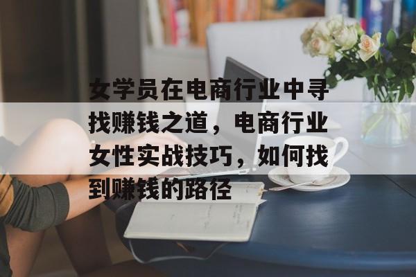女学员在电商行业中寻找赚钱之道,电商行业女性实战技巧,如何找到赚钱的路径 女学员在电商行业中寻找赚钱之道,电商行业女性实战技巧,如何找到赚钱的路径
