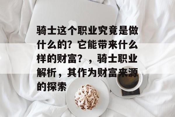 骑士这个职业究竟是做什么的？它能带来什么样的财富？，骑士职业解析，其作为财富来源的探索