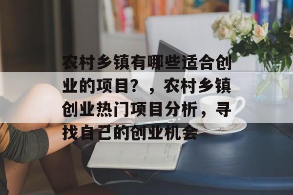 农村乡镇有哪些适合创业的项目?,农村乡镇创业热门项目分析,寻找自己的创业机会 农村乡镇有哪些适合创业的项目?,农村乡镇创业热门项目分析,寻找自己的创业机会