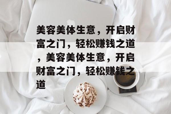 美容美体生意,开启财富之门,轻松赚钱之道,美容美体生意,开启财富之门,轻松赚钱之道 美容美体生意,开启财富之门,轻松赚钱之道,美容美体生意,开启财富之门,轻松赚钱之道