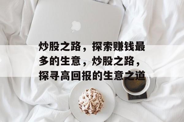 炒股之路,探索赚钱最多的生意,炒股之路,探寻高回报的生意之道 炒股之路,探索赚钱最多的生意,炒股之路,探寻高回报的生意之道