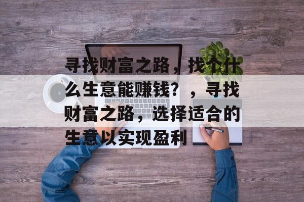 寻找财富之路，找个什么生意能赚钱？，寻找财富之路，选择适合的生意以实现盈利