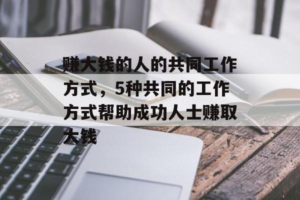 赚大钱的人的共同工作方式,5种共同的工作方式帮助成功人士赚取大钱 赚大钱的人的共同工作方式,5种共同的工作方式帮助成功人士赚取大钱