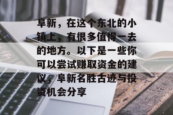 阜新,在这个东北的小镇上,有很多值得一去的地方。以下是一些你可以尝试赚取资金的建议,阜新名胜古迹与投资机会分享 阜新,在这个东北的小镇上,有很多值得一去的地方。以下是一些你可以尝试赚取资金的建议,阜新名胜古迹与投资机会分享