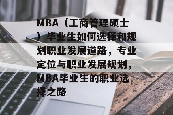 MBA(工商管理硕士)毕业生如何选择和规划职业发展道路,专业定位与职业发展规划,MBA毕业生的职业选择之路 MBA(工商管理硕士)毕业生如何选择和规划职业发展道路,专业定位与职业发展规划,MBA毕业生的职业选择之路