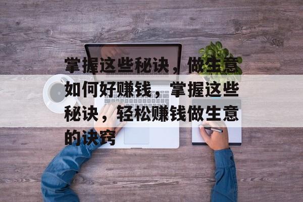 掌握这些秘诀,做生意如何好赚钱,掌握这些秘诀,轻松赚钱做生意的诀窍 掌握这些秘诀,做生意如何好赚钱,掌握这些秘诀,轻松赚钱做生意的诀窍
