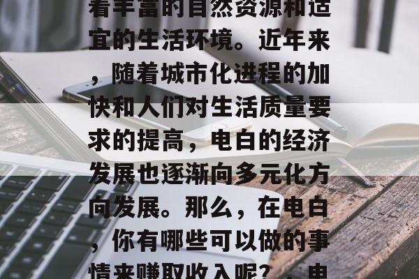 电白是一个位于广东省珠海市的小镇,这里有着丰富的自然资源和适宜的生活环境。近年来,随着城市化进程的加快和人们对生活质量要求的提高,电白的经济发展也逐渐向多元化方向发展。那么,在电白,你有哪些可以做的事情来赚取收入呢?,电白之行,如何通过旅游与投资赚钱? 电白是一个位于广东省珠海市的小镇,这里有着丰富的自然资源和适宜的生活环境。近年来,随着城市化进程的加快和人们对生活质量要求的提高,电白的经济发展也逐渐向多元化方向发展。那么,在电白,你有哪些可以做的事情来赚取收入呢?,电白之行,如何通过旅游与投资赚钱?