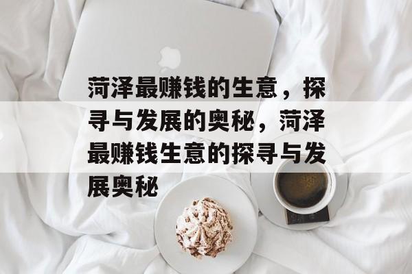 菏泽最赚钱的生意,探寻与发展的奥秘,菏泽最赚钱生意的探寻与发展奥秘 菏泽最赚钱的生意,探寻与发展的奥秘,菏泽最赚钱生意的探寻与发展奥秘