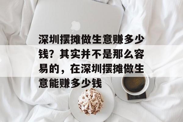 深圳摆摊做生意赚多少钱?其实并不是那么容易的,在深圳摆摊做生意能赚多少钱 深圳摆摊做生意赚多少钱?其实并不是那么容易的,在深圳摆摊做生意能赚多少钱