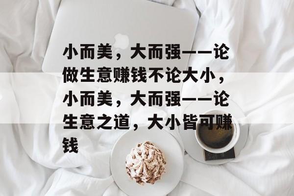 小而美,大而强——论做生意赚钱不论大小,小而美,大而强——论生意之道,大小皆可赚钱 小而美,大而强——论做生意赚钱不论大小,小而美,大而强——论生意之道,大小皆可赚钱