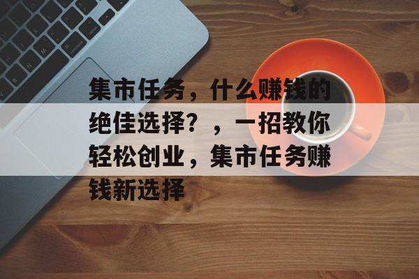 集市任务,什么赚钱的绝佳选择?,一招教你轻松创业,集市任务赚钱新选择 集市任务,什么赚钱的绝佳选择?,一招教你轻松创业,集市任务赚钱新选择