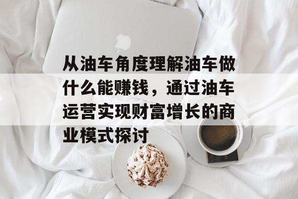 从油车角度理解油车做什么能赚钱,通过油车运营实现财富增长的商业模式探讨 从油车角度理解油车做什么能赚钱,通过油车运营实现财富增长的商业模式探讨