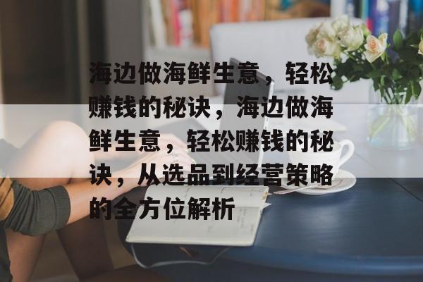 海边做海鲜生意,轻松赚钱的秘诀,海边做海鲜生意,轻松赚钱的秘诀,从选品到经营策略的全方位解析 海边做海鲜生意,轻松赚钱的秘诀,海边做海鲜生意,轻松赚钱的秘诀,从选品到经营策略的全方位解析