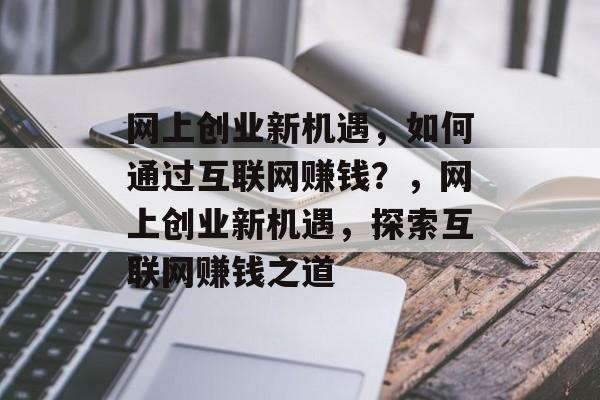 网上创业新机遇,如何通过互联网赚钱?,网上创业新机遇,探索互联网赚钱之道 网上创业新机遇,如何通过互联网赚钱?,网上创业新机遇,探索互联网赚钱之道