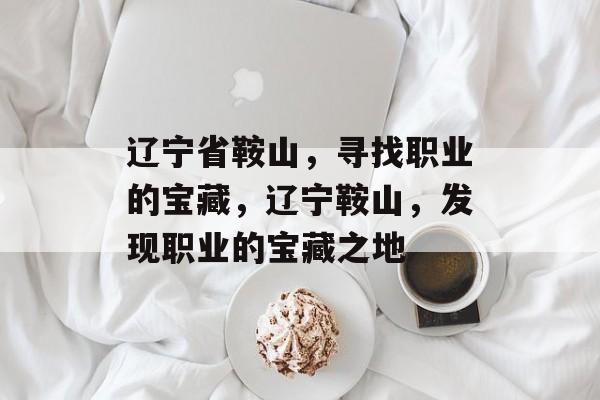 辽宁省鞍山,寻找职业的宝藏,辽宁鞍山,发现职业的宝藏之地 辽宁省鞍山,寻找职业的宝藏,辽宁鞍山,发现职业的宝藏之地