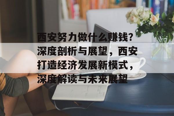 西安努力做什么赚钱？深度剖析与展望，西安打造经济发展新模式，深度解读与未来展望