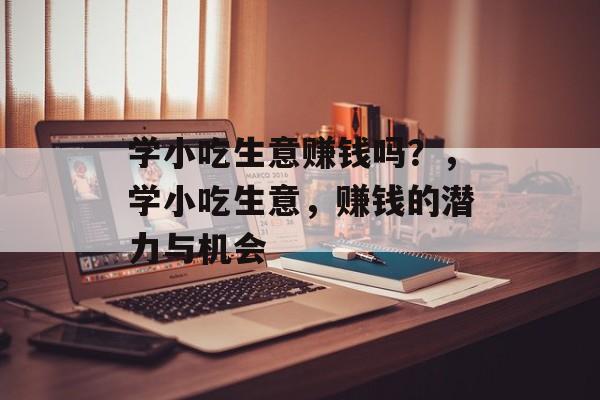 学小吃生意赚钱吗？，学小吃生意，赚钱的潜力与机会