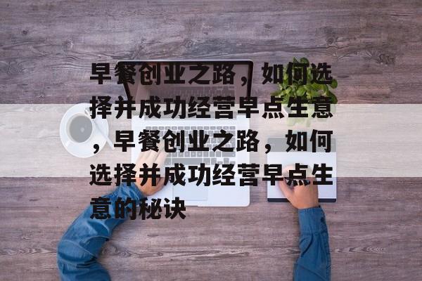 早餐创业之路,如何选择并成功经营早点生意,早餐创业之路,如何选择并成功经营早点生意的秘诀 早餐创业之路,如何选择并成功经营早点生意,早餐创业之路,如何选择并成功经营早点生意的秘诀