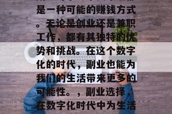 副业对于每个人来说都是一种可能的赚钱方式。无论是创业还是兼职工作,都有其独特的优势和挑战。在这个数字化的时代,副业也能为我们的生活带来更多的可能性。,副业选择,在数字化时代中为生活带来更多可能性 副业对于每个人来说都是一种可能的赚钱方式。无论是创业还是兼职工作,都有其独特的优势和挑战。在这个数字化的时代,副业也能为我们的生活带来更多的可能性。,副业选择,在数字化时代中为生活带来更多可能性