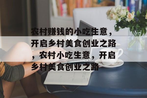 农村赚钱的小吃生意,开启乡村美食创业之路,农村小吃生意,开启乡村美食创业之路 农村赚钱的小吃生意,开启乡村美食创业之路,农村小吃生意,开启乡村美食创业之路
