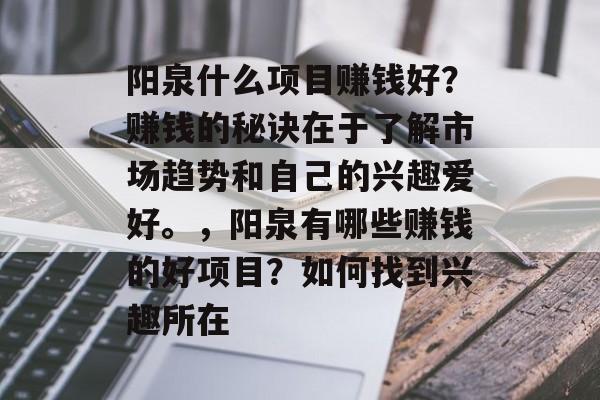 阳泉什么项目赚钱好?赚钱的秘诀在于了解市场趋势和自己的兴趣爱好。,阳泉有哪些赚钱的好项目?如何找到兴趣所在 阳泉什么项目赚钱好?赚钱的秘诀在于了解市场趋势和自己的兴趣爱好。,阳泉有哪些赚钱的好项目?如何找到兴趣所在