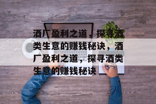 酒厂盈利之道,探寻酒类生意的赚钱秘诀,酒厂盈利之道,探寻酒类生意的赚钱秘诀 酒厂盈利之道,探寻酒类生意的赚钱秘诀,酒厂盈利之道,探寻酒类生意的赚钱秘诀