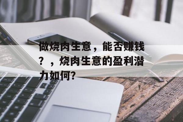 做烧肉生意,能否赚钱?,烧肉生意的盈利潜力如何? 做烧肉生意,能否赚钱?,烧肉生意的盈利潜力如何?