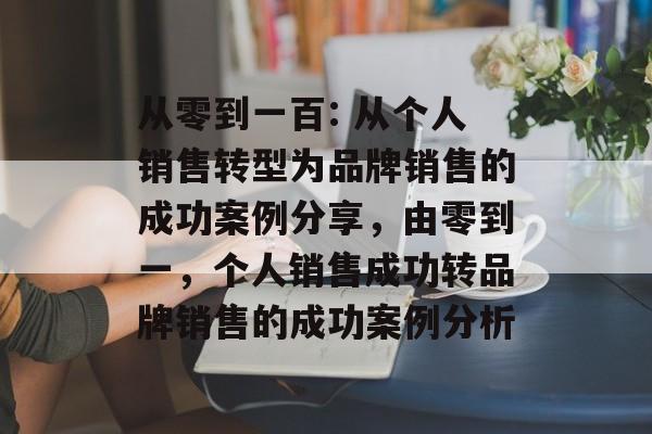 从零到一百: 从个人销售转型为品牌销售的成功案例分享,由零到一,个人销售成功转品牌销售的成功案例分析 从零到一百: 从个人销售转型为品牌销售的成功案例分享,由零到一,个人销售成功转品牌销售的成功案例分析