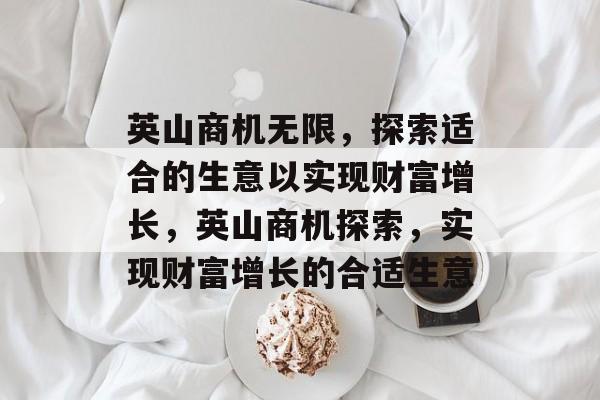 英山商机无限,探索适合的生意以实现财富增长,英山商机探索,实现财富增长的合适生意 英山商机无限,探索适合的生意以实现财富增长,英山商机探索,实现财富增长的合适生意