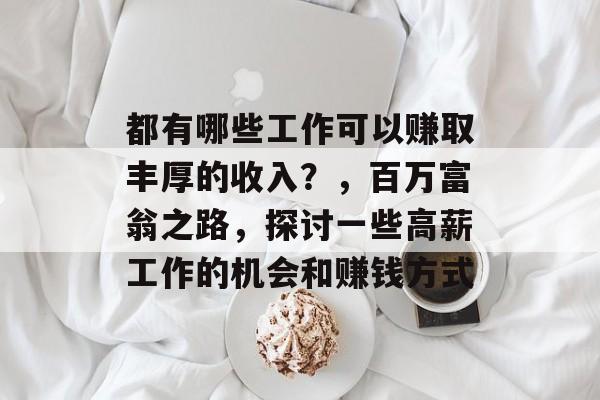 都有哪些工作可以赚取丰厚的收入?,百万富翁之路,探讨一些高薪工作的机会和赚钱方式 都有哪些工作可以赚取丰厚的收入?,百万富翁之路,探讨一些高薪工作的机会和赚钱方式