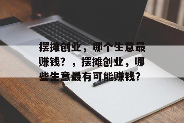 摆摊创业,哪个生意最赚钱?,摆摊创业,哪些生意最有可能赚钱? 摆摊创业,哪个生意最赚钱?,摆摊创业,哪些生意最有可能赚钱?