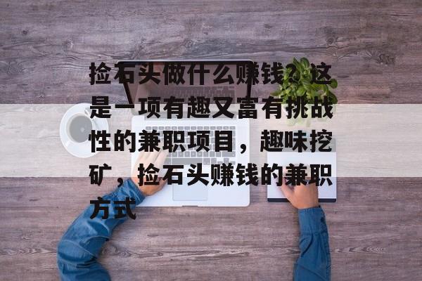 捡石头做什么赚钱?这是一项有趣又富有挑战性的兼职项目,趣味挖矿,捡石头赚钱的兼职方式 捡石头做什么赚钱?这是一项有趣又富有挑战性的兼职项目,趣味挖矿,捡石头赚钱的兼职方式