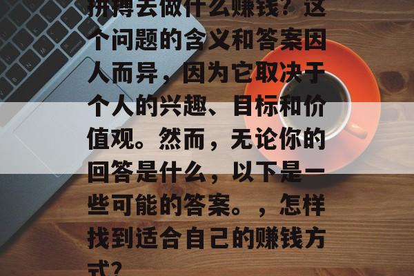 拼搏去做什么赚钱?这个问题的含义和答案因人而异,因为它取决于个人的兴趣、目标和价值观。然而,无论你的回答是什么,以下是一些可能的答案。,怎样找到适合自己的赚钱方式? 拼搏去做什么赚钱?这个问题的含义和答案因人而异,因为它取决于个人的兴趣、目标和价值观。然而,无论你的回答是什么,以下是一些可能的答案。,怎样找到适合自己的赚钱方式?
