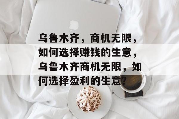 乌鲁木齐,商机无限,如何选择赚钱的生意,乌鲁木齐商机无限,如何选择盈利的生意? 乌鲁木齐,商机无限,如何选择赚钱的生意,乌鲁木齐商机无限,如何选择盈利的生意?