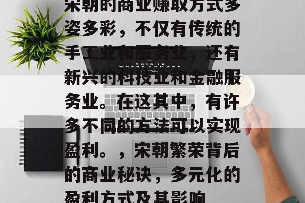 宋朝的商业赚取方式多姿多彩,不仅有传统的手工业和服务业,还有新兴的科技业和金融服务业。在这其中,有许多不同的方法可以实现盈利。,宋朝繁荣背后的商业秘诀,多元化的盈利方式及其影响 宋朝的商业赚取方式多姿多彩,不仅有传统的手工业和服务业,还有新兴的科技业和金融服务业。在这其中,有许多不同的方法可以实现盈利。,宋朝繁荣背后的商业秘诀,多元化的盈利方式及其影响