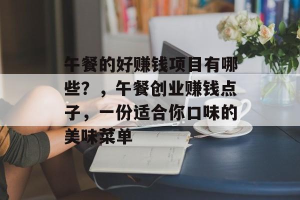 午餐的好赚钱项目有哪些？，午餐创业赚钱点子，一份适合你口味的美味菜单