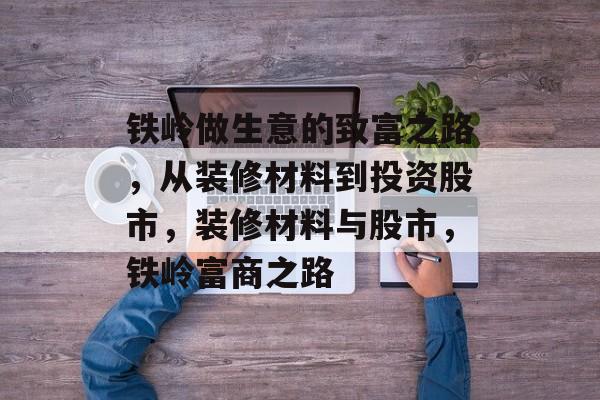 铁岭做生意的致富之路，从装修材料到投资股市，装修材料与股市，铁岭富商之路