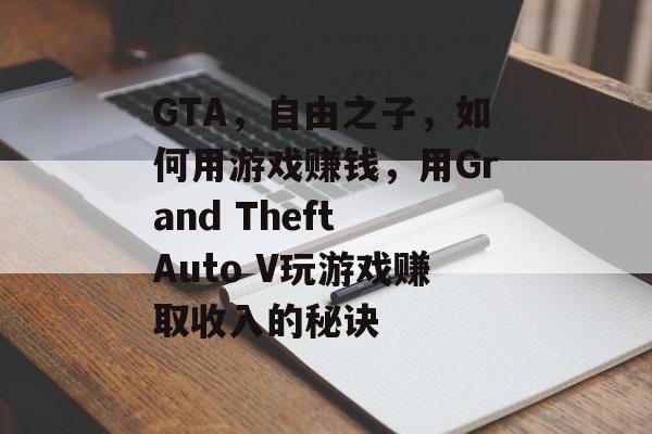 GTA，自由之子，如何用游戏赚钱，用Grand Theft Auto V玩游戏赚取收入的秘诀
