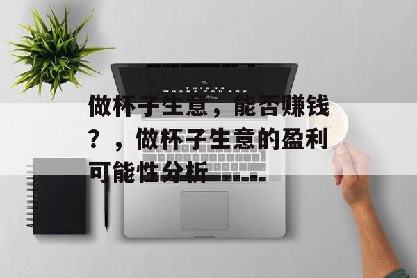 做杯子生意，能否赚钱？，做杯子生意的盈利可能性分析