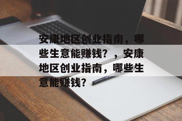 安康地区创业指南,哪些生意能赚钱?,安康地区创业指南,哪些生意能赚钱? 安康地区创业指南,哪些生意能赚钱?,安康地区创业指南,哪些生意能赚钱?