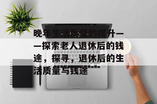 晚年生活质量的提升——探索老人退休后的钱途，探寻，退休后的生活质量与钱途