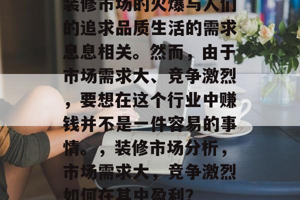 装修市场的火爆与人们的追求品质生活的需求息息相关。然而，由于市场需求大、竞争激烈，要想在这个行业中赚钱并不是一件容易的事情。，装修市场分析，市场需求大，竞争激烈如何在其中盈利？