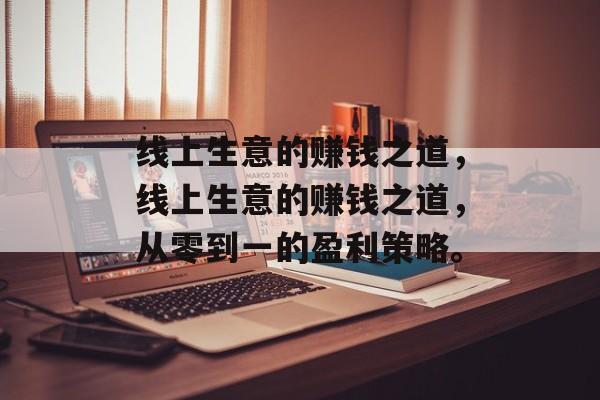 线上生意的赚钱之道,线上生意的赚钱之道,从零到一的盈利策略。 线上生意的赚钱之道,线上生意的赚钱之道,从零到一的盈利策略。