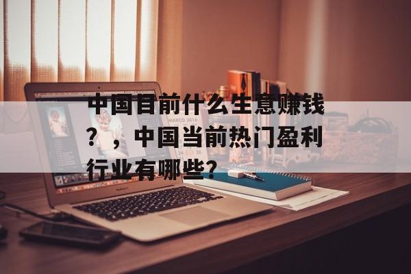 中国目前什么生意赚钱?,中国当前热门盈利行业有哪些? 中国目前什么生意赚钱?,中国当前热门盈利行业有哪些?
